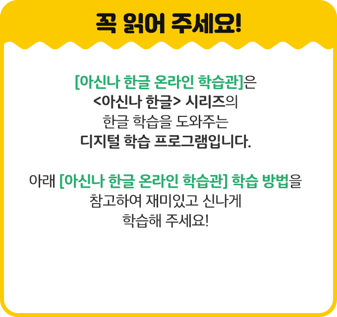 아신나 한글 읽기, 아신나 한글 쓰기 온라인 학습 자료를 제공합니다. 학습 방법을 참고하여 재미있고 신나게 학습해 주세요!